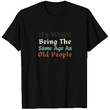Discover It's Weird Being The Same Age As Old People Funny T Shirts