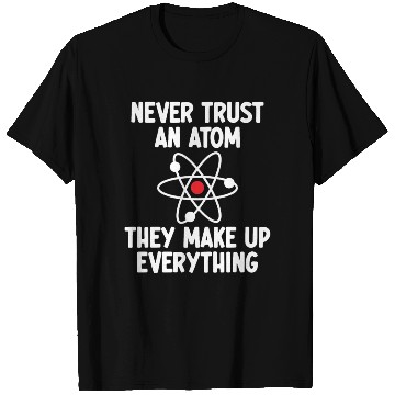 Discover Never Trust An Atom. They Make Up Everything. T Shirts