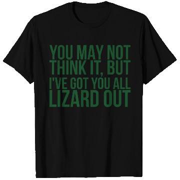 Discover You May Not Think It But Ive Got You All Lizard T Shirts