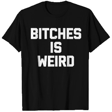 Discover Bitches Is Weird - Saying Novelty T Shirts