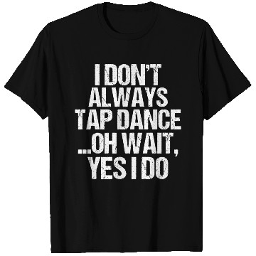 Discover I Don t Always Tap Dance Oh Wait Yes I Do T Shirts