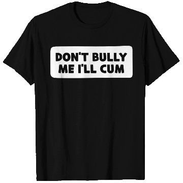 Discover Don t Bully Me I ll Cum T Shirts