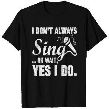 Discover I Don t Always Sing Oh Wait Yes I Do T Shirts