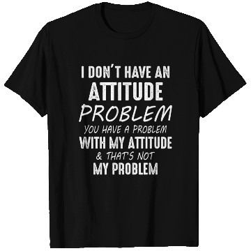 Discover I Don't Have An Attitude Problem You Have A Proble T Shirts