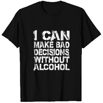Discover I can make bad decisions without alcohol T Shirts