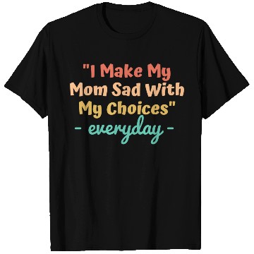 Discover I make my mom sad with my choices T Shirts