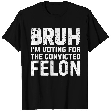 Discover BRUH I'M VOTING FOR THE CONVICTED FELON T Shirts