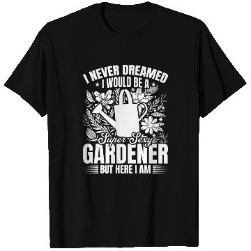 Discover I never dreamed i would be a super sexy Gardener T Shirts