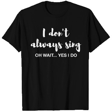 Discover I don't always sing Oh wait yes I do T Shirts