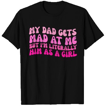 Discover My-Dad Gets Mad at Me, But I'm Literally Him As a T Shirts