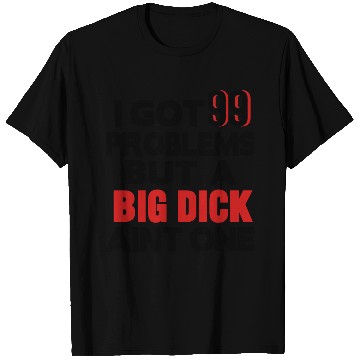 Discover I GOT 99 PROBLEMS BUT A BIG DICK AIN'T ONE T Shirts