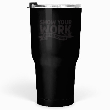 Discover Show your work Every math teacher ever - math Tumblers 30 Oz