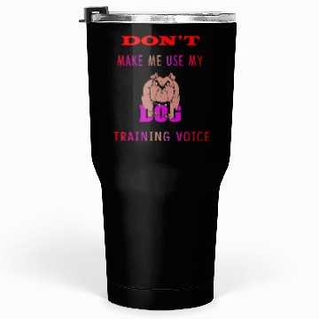 Discover Don't Make Me Use My Dog Training Voice version 2 Tumblers 30 Oz