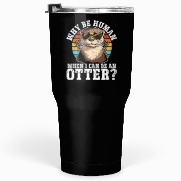 Discover Why Be A Human When I Can Be An Otter? - Cute Tumblers 30 Oz