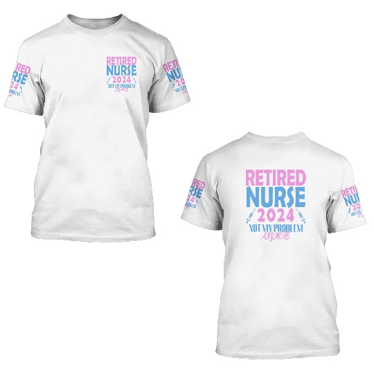 Retired Nurse 2024 Not My Problem Anymore 3D T Shirts