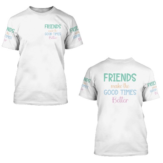 FRIENDS MAKE the GOOD TIMES BETTER 3D T Shirts