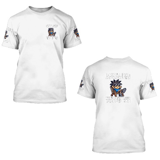 IF YOU HAVE A PROBLEM, THEN IT'S YOUR PROBLEM 3D T Shirts