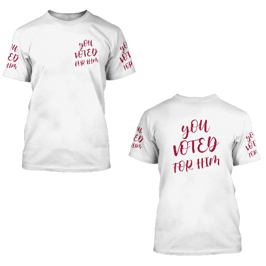 YOU VOTED FOR HIM 3D T Shirts