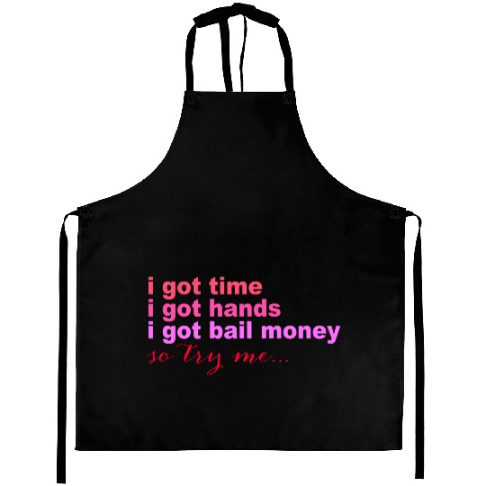 i got time i got hands i got bail money so try me. Aprons