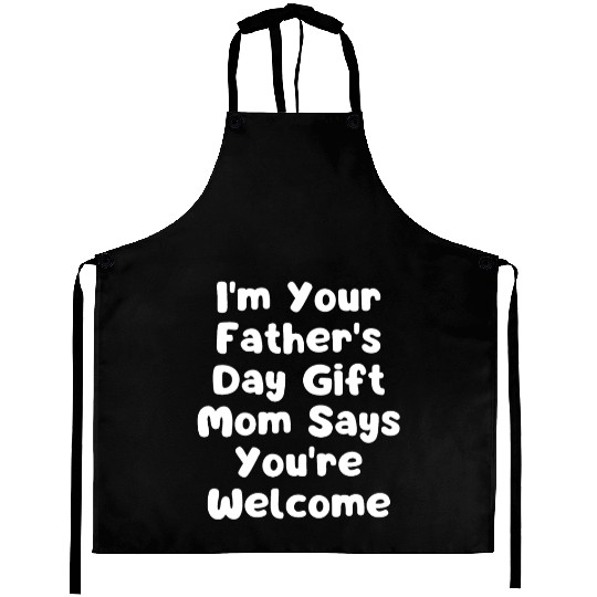 I'm Your Father's Day Gift Mom Says You're Welcome Aprons