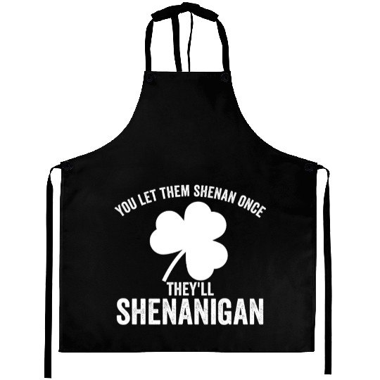 You Let Them Shenan Once They'll Shenanigan Aprons