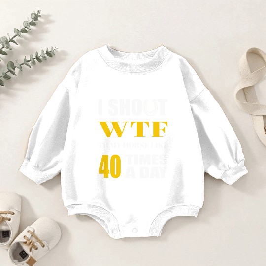 I SHOUT WTF TO MY HORSE LIKE 40 TIMES A DAY Baby Romper Sweatshirts
