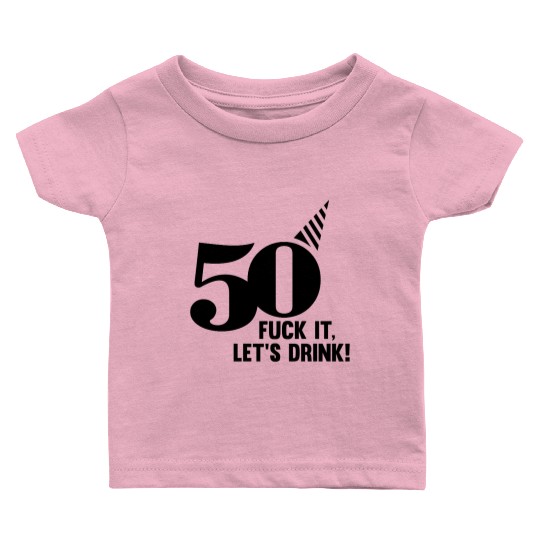 50 BIRTHDAY, FUCK IT LETS DRINK! Baby T Shirts