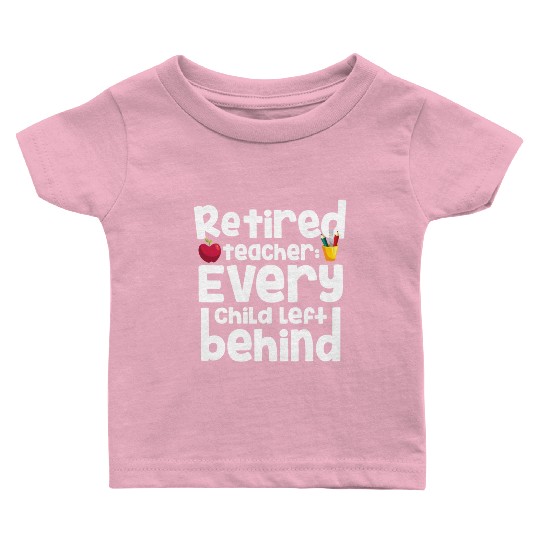 Retired Teacher Every Child Left Behind Retiree Baby T Shirts