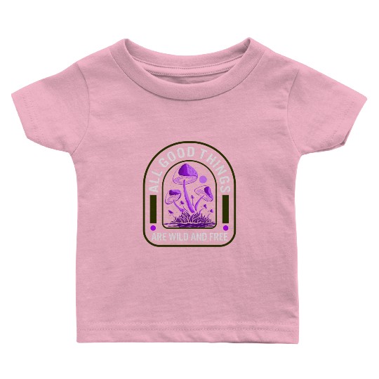 Fungi Baby T Shirts, All Good Things Are Wild And Free,