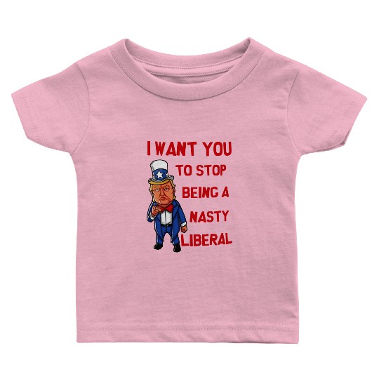 I Want You To Stop Being A Nasty Liberal Baby T Shirts