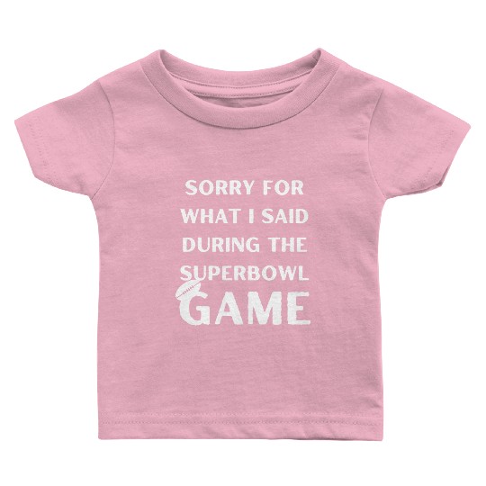 Sorry For What I Said During The Superbowl Game Baby T Shirts