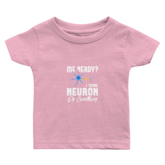 Me Nerdy? I Think Neuron Do Something Neuroscience Baby T Shirts