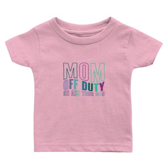 Mother Baby T Shirts, Mom Off Duty Go Ask Your Dad Baby T Shirts,