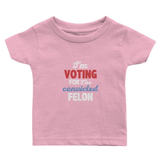 I'm Voting For The Convicted Felon Baby T Shirts