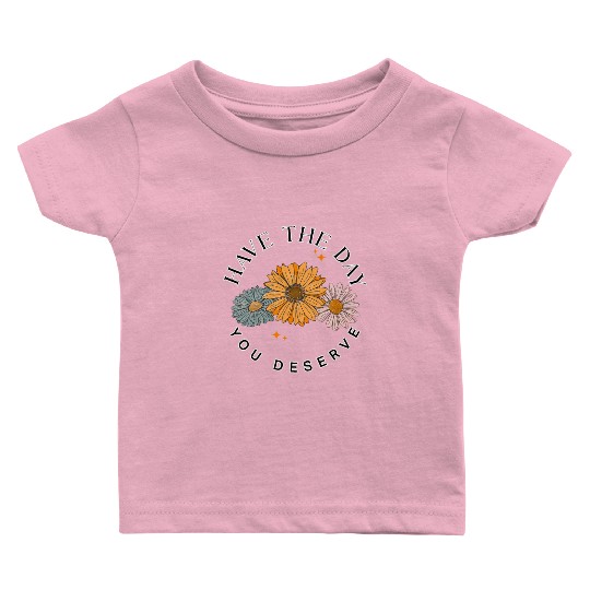 Have The Day You Deserve Flower Baby T Shirts Cute Floral