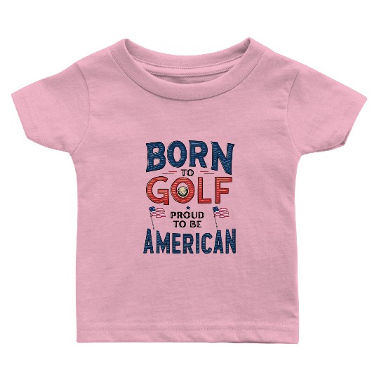 Born to Golf, Proud to Be American - Patriotic Baby T Shirts