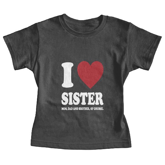 I LOVE MY SISTER, MOM, DAD AND BROTHER OF COURSE Baby Tees