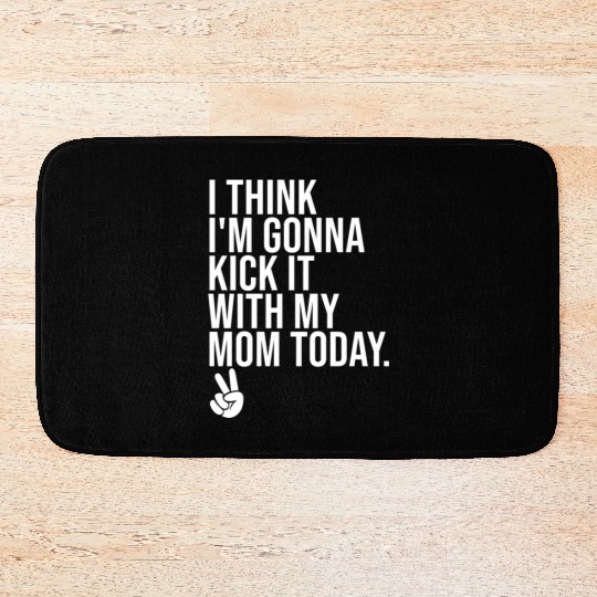 I Think I'm Gonna Kick It With My Mom Today Bath Mats
