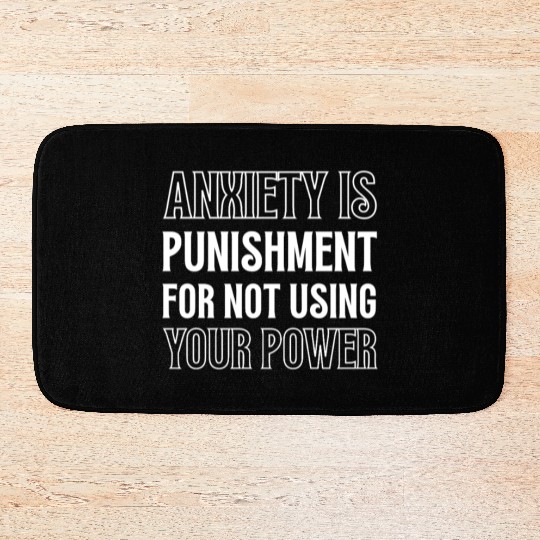 Anxiety Is Punishment For Not Using Your Power Bath Mats