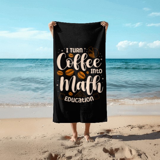 I Turn Coffee Into Math Education Mathematician Beach Towels