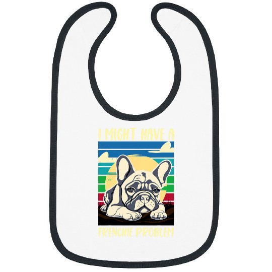 French Bulldog I Might Have A Frenchie Problem Dog Mom Dad Bibs