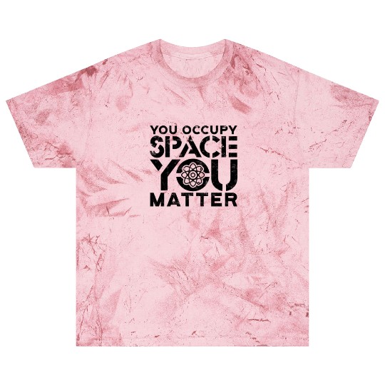 You occupy space You have mass You matter - Blast T Shirts