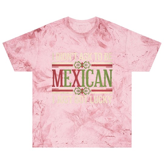I Didn't Ask To Be Mexican I Just Got Lucky Blast T Shirts