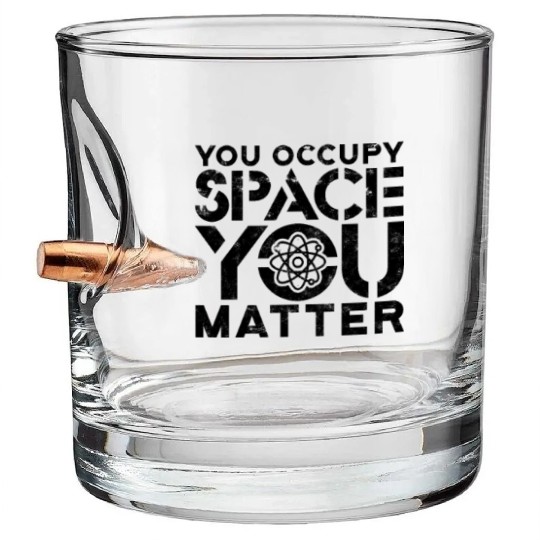 You occupy space You have mass You matter - Bullet Whiskey Glasses