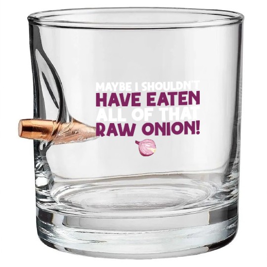 Maybe I Shouldn T Have Eaten All of That Raw Onion Bullet Whiskey Glasses