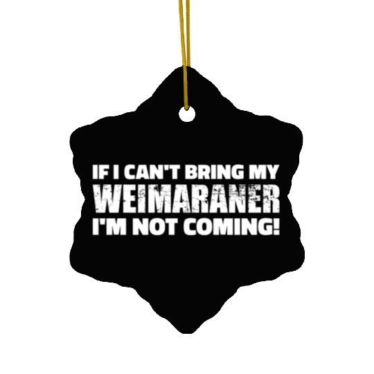 If I Can'T Bring My Weimaraner I'M Not Coming Ceramic Ornaments