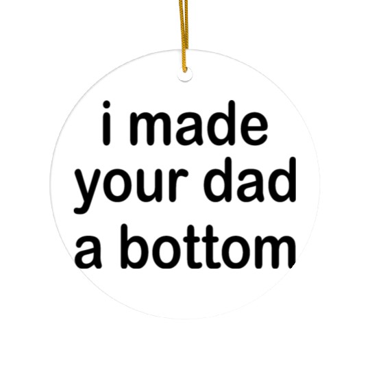 i made your dad a bottom Ceramic Ornaments