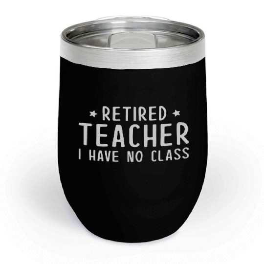 Retired Teacher I Have No Class Chill Wine Tumblers