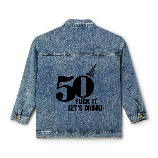 50 BIRTHDAY, FUCK IT LETS DRINK! Classic Women's Denim Jackets