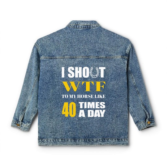 I SHOUT WTF TO MY HORSE LIKE 40 TIMES A DAY Classic Women's Denim Jackets